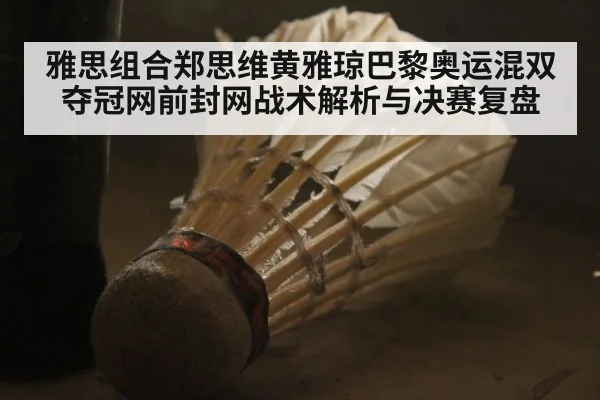 雅思组合郑思维黄雅琼巴黎奥运混双夺冠网前封网战术解析与决赛复盘