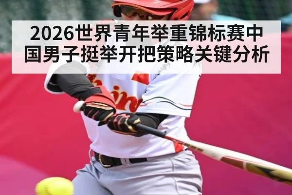 2026世界青年举重锦标赛中国男子挺举开把策略关键分析