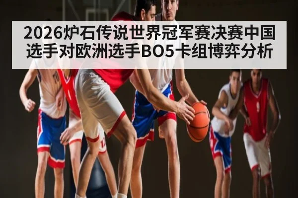 2026炉石传说世界冠军赛决赛中国选手对欧洲选手BO5卡组博弈分析