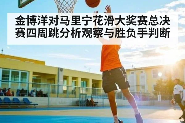 金博洋对马里宁花滑大奖赛总决赛四周跳分析观察与胜负手判断